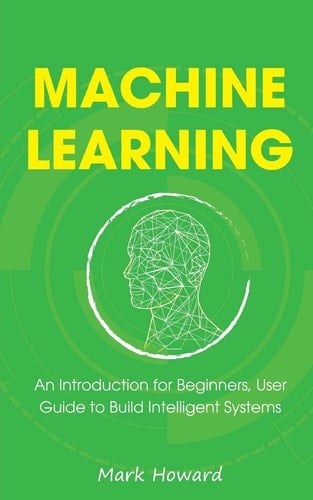 Machine Learning: an Introduction for Beginners, User Guide to Build Intelligent Systems
