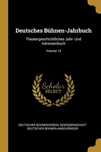 Deutsches Bühnen-Jahrbuch Theatergeschichtliches Jahr- Und Adressenbuch; Volume 12