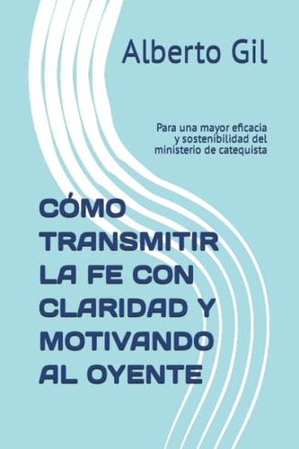 CÓMO TRANSMITIR LA FE CON CLARIDAD Y MOTIVANDO AL OYENTE: Para una mayor eficacia y sostenibilidad del ministerio de catequista (Spanish Edition)