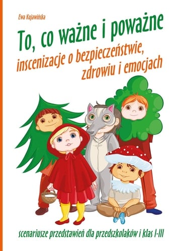 To, co ważne i poważne inscenizacje o bezpieczeństwie, zdrowiu i emocjach : scenariusze przedstawień dla przedszkolaków i klas I-III