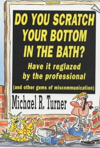 Do You Scratch Your Bottom in the Bath? Have it Reglazed by the Professional A Collection of Public Notices, Advertisements, Announcements, Instructions, Warnings, Exhortations, and Gobbledegook