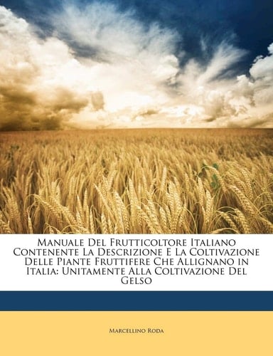 Manuale Del Frutticoltore Italiano Contenente La Descrizione E La Coltivazione Delle Piante Fruttifere Che Allignano in Italia: Unitamente Alla Coltivazione Del Gelso (Italian Edition)