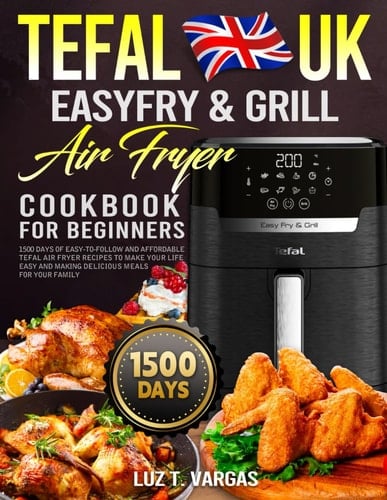 UK Tefal EasyFry & Grill Air Fryer Cookbook for Beginners: 1500 Days of Easy-to-Follow and Affordable Tefal Air Fryer Recipes to Make Your Life Easy and Making Delicious Meals for Your Family