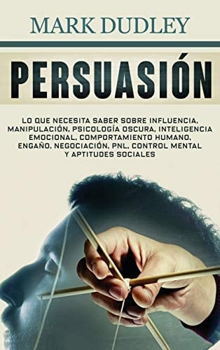 Persuasión Lo que necesita saber sobre influencia, manipulación, psicología oscura, inteligencia emocional, comportamiento humano, engaño, negociación, PNL, control mental y aptitudes sociales