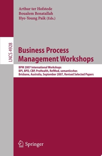 Business Process Management Workshops BPM 2007 International Workshops, BPI, BPD, CBP, ProHealth, RefMod, semantics4ws, Brisbane, Australia, September 24, 2007, Revised Selected Papers