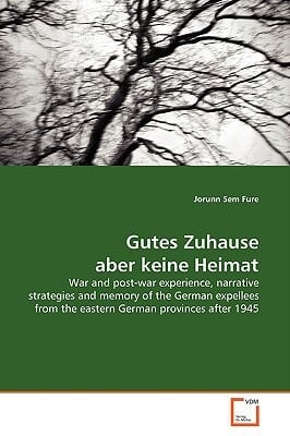 Gutes Zuhause aber keine Heimat: War and post-war experience, narrative strategies and memory of the German expellees from the eastern German provinces after 1945