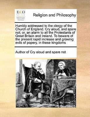 Humbly addressed to the clergy of the Church of England. Cry aloud, and spare not; or, an alarm to all the Protestants of Great Britain and Ireland. ... growing evils of popery, in these kingdoms