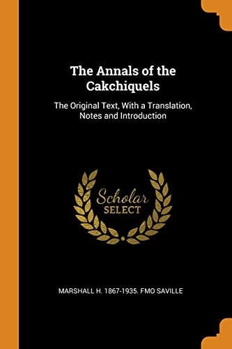 The Annals of the Cakchiquels The Original Text, with a Translation, Notes and Introduction