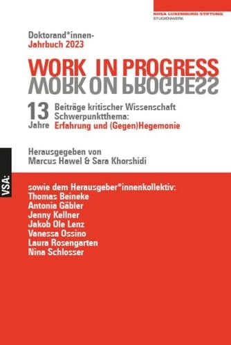 WORK IN PROGRESS. WORK ON PROGRESS. 13 Jahre Beiträge Kritischer Wissenschaft: Schwerpunktthema: Erfahrung und (Gegen) Hegemonie Doktorand*innen-Jahrbuch 2023 Der Rosa-Luxemburg-Stiftung