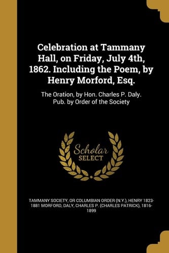 Celebration at Tammany Hall, on Friday, July 4th, 1862. Including the Poem, by Henry Morford, Esq. The Oration, by Hon. Charles P. Daly. Pub. by Order of the Society