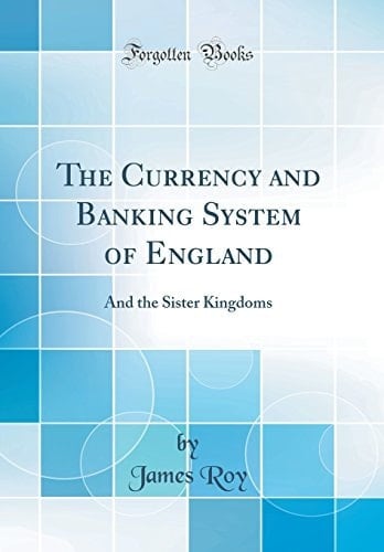 The Currency and Banking System of England And the Sister Kingdoms (Classic Reprint)