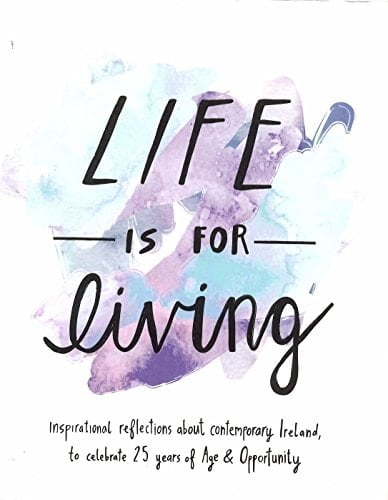 Life is for Living Inspirational Reflections about Contemporary Ireland, to Celebrate 25 Years of Age & Opportunity