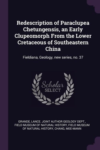 Redescription of Paraclupea Chetungensis, an Early Clupeomorph From the Lower Cretaceous of Southeastern China Fieldiana, Geology, New Series, No. 37