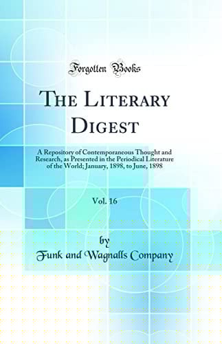The Literary Digest, Vol. 16 A Repository of Contemporaneous Thought and Research, As Presented in the Periodical Literature of the World; January, 1898, to June, 1898 (Classic Reprint)