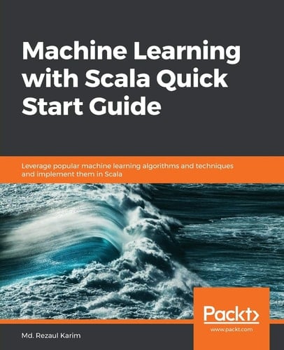 Machine Learning with Scala Quick Start Guide Leverage Popular Machine Learning Algorithms and Techniques and Implement Them in Scala