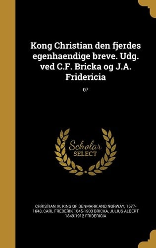 Kong Christian Den Fjerdes Egenhaendige Breve. Udg. Ved C. F. Bricka Og J. A. Fridericia; 07