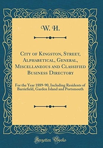 City of Kingston, Street, Alphabetical, General, Miscellaneous and Classified Business Directory For the Year 1889-90, Including Residents of Barriefield, Garden Island and Portsmouth (Classic Reprint)