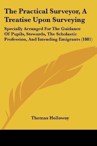 The Practical Surveyor, A Treatise Upon Surveying: Specially Arranged For The Guidance Of Pupils, Stewards, The Scholastic Profession, And Intending Emigrants (1881)