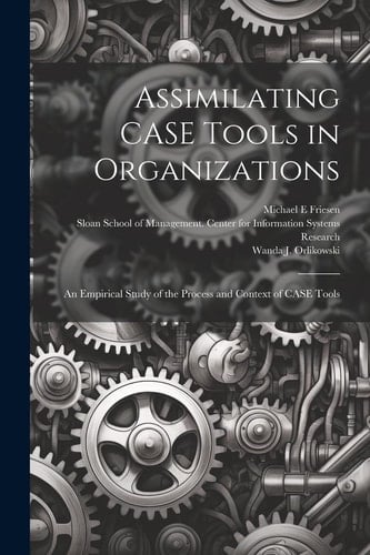 Assimilating CASE Tools in Organizations An Empirical Study of the Process and Context of CASE Tools