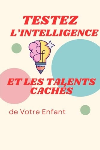 Testez l'Intelligence et les Talents Cachés de Votre Enfant 50 tests et jeux éducatifs pour stimuler la mémoire, la logique, la créativité et la confiance de Votre enfant