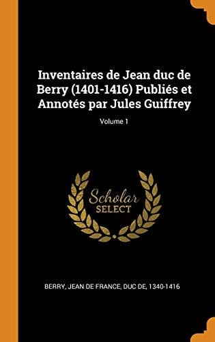 Inventaires de Jean Duc de Berry (1401-1416) Publiés Et Annotés Par Jules Guiffrey; Volume 1