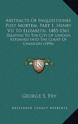 Abstracts Of Inquisitiones Post Mortem, Part 1, Henry VII To Elizabeth, 1485-1561: Relating To The City Of London, Returned Into The Court Of Chancery (1896)