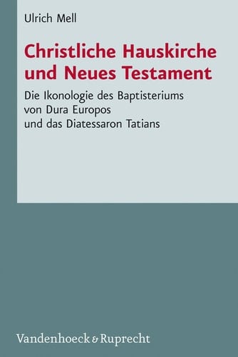 Christliche Hauskirche und Neues Testament Die Ikonologie des Baptisteriums von Dura Europos und das Diatessaron Tatians