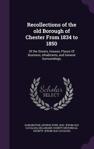 Recollections of the Old Borough of Chester From 1834 to 1850 Of the Streets, Houses, Places Of Business, Inhabitants, and General Surroundings;