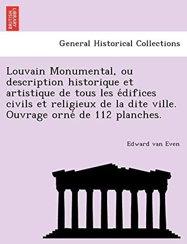 Louvain Monumental, ou description historique et artistique de tous les édifices civils et religieux de la dite ville. Ouvrage orné de 112 planches. (French Edition)