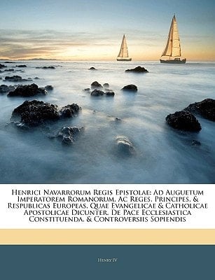 Henrici Navarrorum Regis Epistolae: Ad Auguetum Imperatorem Romanorum, Ac Reges, Principes, & Respublicas Europeas, Quae Evangelicae & Catholicae ... & Controversiis Sopiendis (Latin Edition)