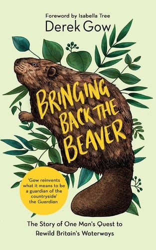 Bringing Back the Beaver The Story of One Mans Quest to Rewild Britains Waterways