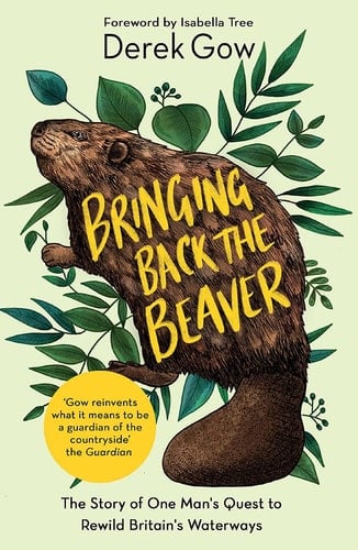 Bringing Back the Beaver The Story of One Man's Quest to Rewild Britain's Waterways