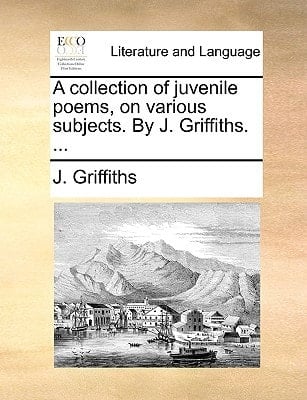 A collection of juvenile poems, on various subjects. By J. Griffiths. ...