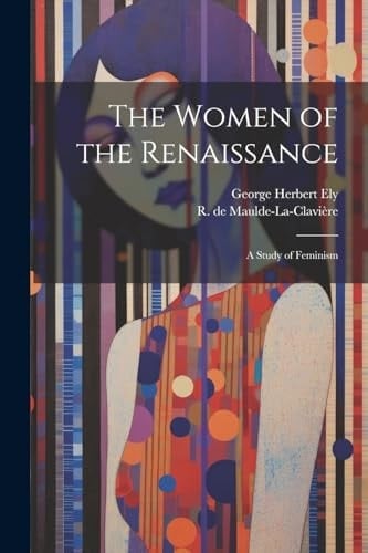 The Women of the Renaissance; a Study of Feminism