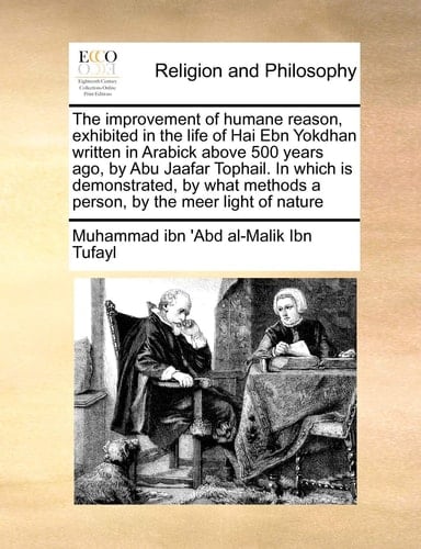 The improvement of humane reason, exhibited in the life of Hai Ebn Yokdhan written in Arabick above 500 years ago, by Abu Jaafar Tophail. In which is ... methods a person, by the meer light of nature