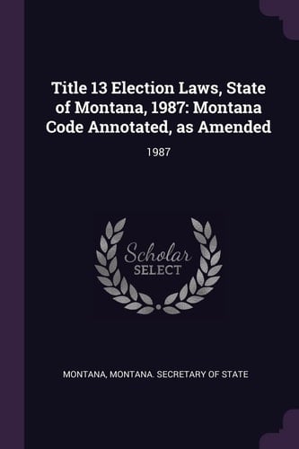 Title 13 Election Laws, State of Montana 1987 Montana Code Annotated, As Amended: 1987
