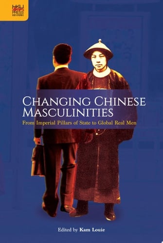 Changing Chinese Masculinities From Imperial Pillars of State to Global Real Men