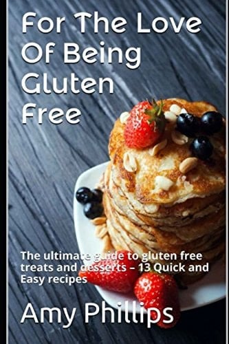 For the Love of Being Gluten Free The Ultimate Guide to Gluten Free Treats and Desserts - 13 Quick and Easy Recipes