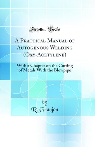 A Practical Manual of Autogenous Welding (Oxy-Acetylene) With a Chapter on the Cutting of Metals with the Blowpipe (Classic Reprint)