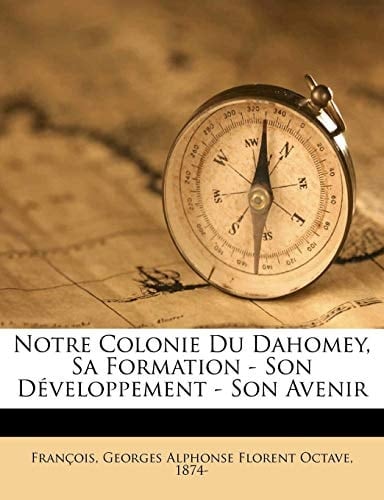 Notre colonie du Dahomey, sa formation - son développement - son avenir (French Edition)