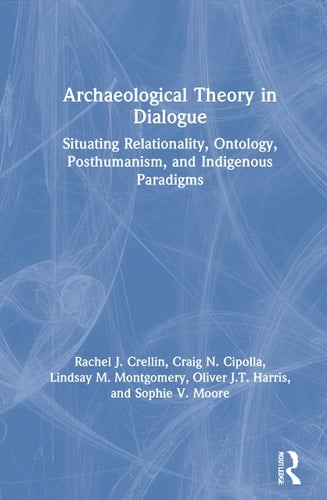 Archaeological Theory in Dialogue Situating Relationality, Ontology, Posthumanism, and Indigenous Paradigms