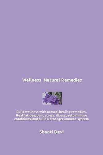 Wellness Natural Remedies: Build wellness with natural healing remedies. Heal fatigue, pain, stress, illness, autoimmune conditions, and build a stronger immune system (Shanti Devi Books)