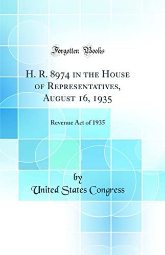 H. R. 8974 in the House of Representatives, August 16, 1935 Revenue Act of 1935 (Classic Reprint)