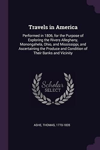 Travels in America Performed in 1806, for the Purpose of Exploring the Rivers Alleghany, Monongahela, Ohio, and Mississippi, and Ascertaining the Produce and Condition of Their Banks and Vicinity