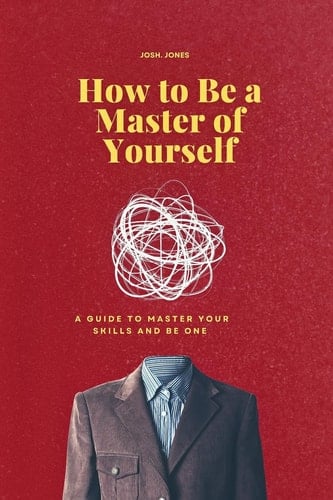 How to Be a Master of Yourself A Guide to Master Your Skills and Be One