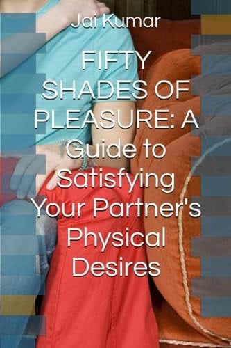 Fifty Shades of Pleasure A Guide to Satisfying Your Partner's Physical Desires