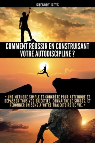 Comment réussir en construisant votre autodiscipline ?: Une méthode simple et concrète pour atteindre et dépasser tous vos objectifs, connaître le ... à votre trajectoire de vie. (French Edition)