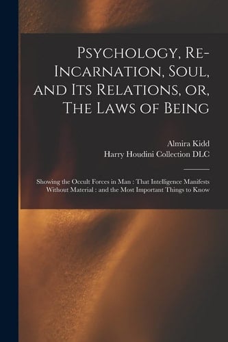 Psychology, Re-Incarnation, Soul, and Its Relations, Or, the Laws of Being Showing the Occult Forces in Man: That Intelligence Manifests Without Material: and the Most Important Things to Know