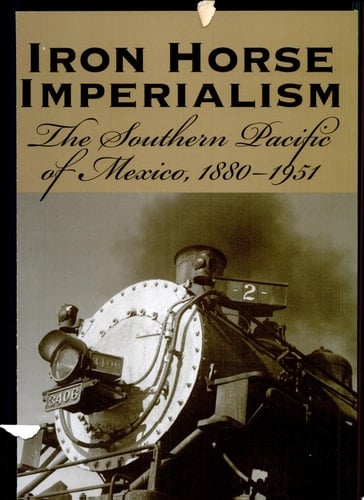 Iron Horse Imperialism The Southern Pacific of Mexico, 1880-1951