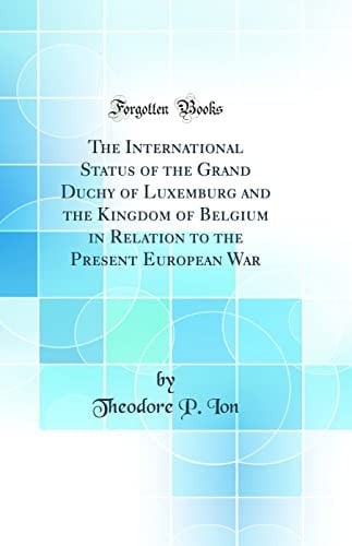 The International Status of the Grand Duchy of Luxemburg and the Kingdom of Belgium in Relation to the Present European War (Classic Reprint)